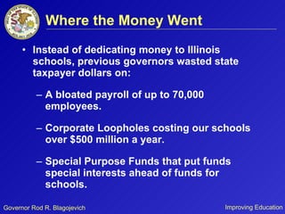 Where the Money Went Instead of dedicating money to Illinois schools, previous governors wasted state taxpayer dollars on: A bloated payroll of up to 70,000 employees. Corporate Loopholes costing our schools over $500 million a year. Special Purpose Funds that put funds special interests ahead of funds for schools. 
