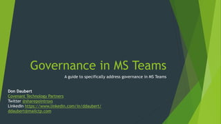 Governance in MS Teams
A guide to specifically address governance in MS Teams
Don Daubert
Covenant Technology Partners
Twitter @sharepointroxs
LinkedIn https://www.linkedin.com/in/ddaubert/
ddaubert@mailctp.com
 