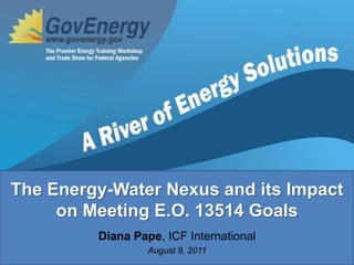 The Energy-Water Nexus and its Impact on Meeting E.O. 13514 Goals Diana Pape, ICF International August 9, 2011 