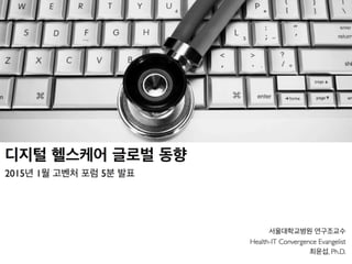 서울대학교병원 연구조교수
Health-IT Convergence Evangelist
최윤섭, Ph.D.
디지털 헬스케어 글로벌 동향
2015년 1월 고벤처 포럼 5분 발표
 