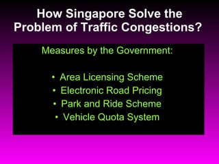 How Singapore Solve the Problem of Traffic Congestions?  <ul><li>Measures by the Government:  </li></ul><ul><li>Area Licen...