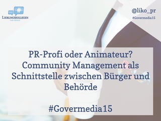 @liko_pr
#Govermedia15
PR-Profi oder Animateur?
Community Management als
Schnittstelle zwischen Bürger und
Behörde
#Govermedia15
 