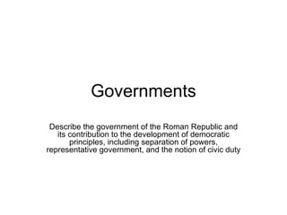 Governments
 Describe the government of the Roman Republic and
   its contribution to the development of democratic
       principles, including separation of powers,
representative government, and the notion of civic duty
 
