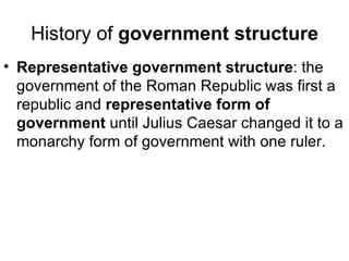 History of government structure
• Representative government structure: the
  government of the Roman Republic was first a
  republic and representative form of
  government until Julius Caesar changed it to a
  monarchy form of government with one ruler.
 