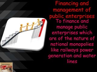 Financing and
management of
public enterprises
To finance and
manage public
enterprises which
are of the nature of
national monopolies
like railways power
generation and water
lines
 