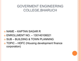 GOVERMENT ENGINEERING
COLLEGE,BHARUCH
 NAME – KAPTAN SAGAR R
 ENROLLMENT NO. – 130140106021
 SUB – BUILDING & TOWN PLANNING
 TOPIC – HDFC (Housing development finance
corporation)
 