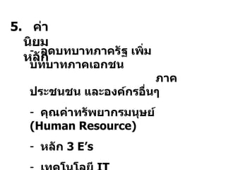 5.  ค่านิยมหลัก ลดบทบาทภาครัฐ เพิ่มบทบาทภาคเอกชน  ภาคประชนชน และองค์กรอื่นๆ คุณค่าทรัพยากรมนุษย์  ( Human Resource)   หลัก  3 E’s เทคโนโลยี  IT   