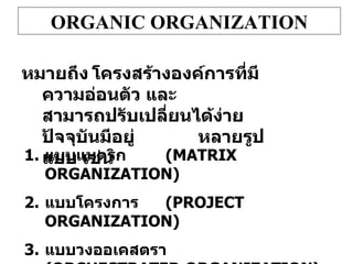 ORGANIC ORGANIZATION หมายถึง โครงสร้างองค์การที่มีความอ่อนตัว และ สามารถปรับเปลี่ยนได้ง่าย ปัจจุบันมีอยู่ หลายรูปแบบ เช่น แบบแมตริก ( MATRIX ORGANIZATION) แบบโครงการ ( PROJECT ORGANIZATION) แบบวงออเคสตรา (ORCHESTRATED ORGANIZATION) แบบชั่วคราว (ADHOCRACY ORGANIZATION) 
