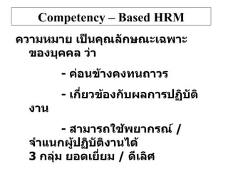Competency – Based HRM ความหมาย เป็นคุณลักษณะเฉพาะของบุคคล ว่า -  ค่อนข้างคงทนถาวร -  เกี่ยวข้องกับผลการปฏิบัติงาน -  สามารถใช้พยากรณ์  /  จำแนกผู้ปฏิบัติงานได้    3  กลุ่ม ยอดเยี่ยม  /  ดีเลิศ   ปกติ  /  น่าพอใจ   ต่ำกว่าเกณฑ์  /  ต้องปรบปรุง 