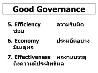 Good Governance 5. Efficiency ความรับผิดชอบ 6. Economy ประหยัดอย่างมีเหตุผล 7. Effectiveness ผลงานบรรลุถึงความมีประสิทธิผล 