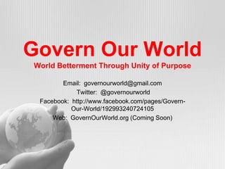 Govern Our WorldWorld Betterment Through Unity of Purpose Email:  governourworld@gmail.com  Twitter:  @governourworld Facebook:  http://www.facebook.com/pages/Govern-Our-World/192993240724105 Web:  GovernOurWorld.org (Coming Soon) 