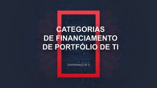 CATEGORIAS
DE FINANCIAMENTO
DE PORTFÓLIO DE TI
GOVERNANÇA DE TI
 