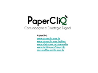 PaperCliQ
www.papercliq.com.br
www.papercliq.com.br/blog
www.slideshare.net/papercliq
www.twitter.com/papercliq
contato@papercliq.com.br
 