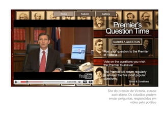 Site do premier de Victoria, estado
   australiano. Os cidadãos podem
 enviar perguntas, respondidas em
                 vídeo pelo político
 