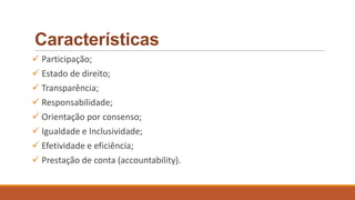 Características
 Participação;
 Estado de direito;
 Transparência;
 Responsabilidade;
 Orientação por consenso;
 Igualdade e Inclusividade;
 Efetividade e eficiência;
 Prestação de conta (accountability).
 