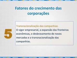 Transnacionalização das companhias.
O vigor empresarial, a expansão das fronteiras
econômicas, o desbravamento de novos
mercados e a transnacionalização das
companhias.
5
Fatores do crecimento das
corporações
 