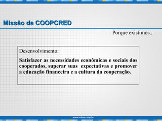Missão da COOPCREDMissão da COOPCRED
Desenvolvimento:
Satisfazer as necessidades econômicas e sociais dos
cooperados, superar suas expectativas e promover
a educação financeira e a cultura da cooperação.
Porque existimos...
 