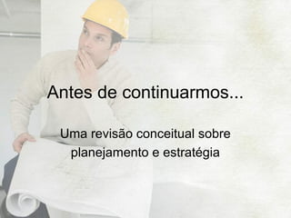 Antes de continuarmos...
Uma revisão conceitual sobre
planejamento e estratégia

 