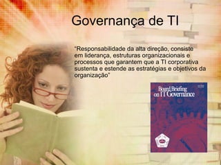 Governança de TI
“Responsabilidade da alta direção, consiste
em liderança, estruturas organizacionais e
processos que garantem que a TI corporativa
sustenta e estende as estratégias e objetivos da
organização”

 