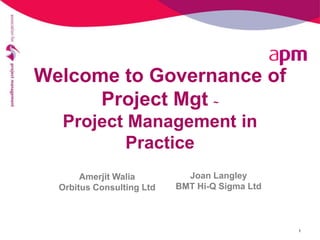 Welcome to Governance of 
Project Mgt ~ 
Project Management in 
Practice 
1 
Amerjit Walia 
Orbitus Consulting Ltd 
Joan Langley 
BMT Hi-Q Sigma Ltd 
 