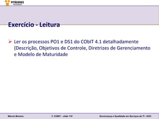 Exercício - Leitura

 Ler os processos PO1 e DS1 do CObIT 4.1 detalhadamente
  (Descrição, Objetivos de Controle, Diretrizes de Gerenciamento
  e Modelo de Maturidade




Márcio Moreira     3. COBIT – slide 110   Governança e Qualidade em Serviços de TI - GOV
 