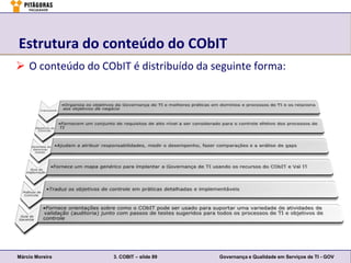 Estrutura do conteúdo do CObIT
 O conteúdo do CObIT é distribuído da seguinte forma:




Márcio Moreira     3. COBIT – slide 89   Governança e Qualidade em Serviços de TI - GOV
 