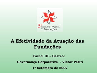 Painel III – Gestão:  Governança Corporativa  - Victor Patiri 1º Setembro de 2007 A   Efetividade da Atuação das Fundações 