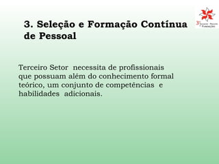 Terceiro Setor  necessita de profissionais  que possuam além do conhecimento formal teórico, um conjunto de competências  e habilidades  adicionais. 3. Seleção e Formação Contínua de Pessoal 