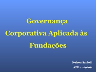 Nelson Savioli APF – 2/9/06 Governança  Corporativa Aplicada às  Fundações 