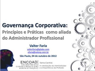 Governança Corporativa:
Princípios e Práticas como aliada
do Administrador Profissional
                Valter Faria
              valterfaria@globo.com
               vfaria@valorp.com.br
        São Paulo, 04 de outubro de 2012
 