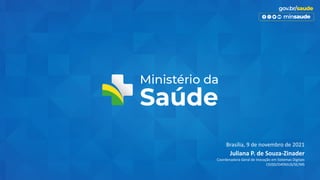 Juliana P. de Souza-Zinader
Coordenadora-Geral de Inovação em Sistemas Digitais
CGISD/DATASUS/SE/MS
Brasília, 9 de novembro de 2021
 