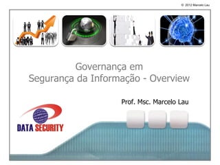 © 2012 Marcelo Lau




         Governança em
Segurança da Informação - Overview

                   Prof. Msc. Marcelo Lau
 