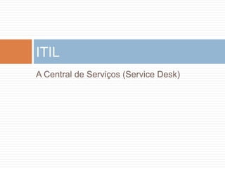 ITIL
A Central de Serviços (Service Desk)
 