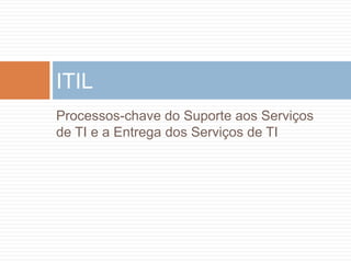 ITIL
Processos-chave do Suporte aos Serviços
de TI e a Entrega dos Serviços de TI
 