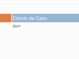 Estudo de Caso
@gile
 