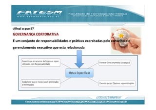 Aﬁnal	
  o	
  que	
  é?	
  
GOVERNANÇA	
  CORPORATIVA	
  
É	
  um	
  conjunto	
  de	
  responsabilidades	
  e	
  práJcas	
  exercitadas	
  pelo	
  conselho	
  e	
  o	
  
gerenciamento	
  execuJvo	
  que	
  esta	
  relacionada	
  
 