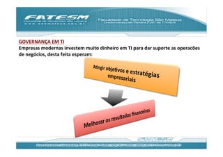 GOVERNANÇA	
  EM	
  TI	
  
Empresas	
  modernas	
  investem	
  muito	
  dinheiro	
  em	
  TI	
  para	
  dar	
  suporte	
  as	
  operacões	
  
de	
  negócios,	
  desta	
  feita	
  esperam:	
  
	
  
	
  
	
  
	
  

	
  
	
  
	
  
 