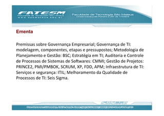 Ementa

Premissas	
  sobre	
  Governança	
  Empresarial;	
  Governança	
  de	
  TI:	
  
modelagem,	
  componentes,	
  etapas	
  e	
  pressupostos;	
  Metodologia	
  de	
  
Planejamento	
  e	
  Gestão:	
  BSC;	
  Estratégia	
  em	
  TI;	
  Auditoria	
  e	
  Controle	
  
de	
  Processos	
  de	
  Sistemas	
  de	
  SoDwares:	
  CMMI;	
  Gestão	
  de	
  Projetos:	
  
PRINCE2,	
  PMI/PMBOK,	
  SCRUM,	
  XP,	
  FDD,	
  APM;	
  Infraestrutura	
  de	
  TI:	
  
Serviços	
  e	
  segurança:	
  ITIL;	
  Melhoramento	
  da	
  Qualidade	
  de	
  
Processos	
  de	
  TI:	
  Seis	
  Sigma.	
  	
  
 
