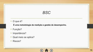 BSC
• O que é?
• Função?
• Importância?
• Qual meio se aplica?
• Riscos?
19
É uma metodologia de medição e gestão de desempenho.
 