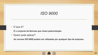ISO 9000
• O que é?
É o conjunto de Normas que visam padronização.
• Quem pode aplicar?
As normas ISO 9000 podem ser utilizadas por qualquer tipo de empresa.
21
 