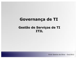 Governança de TI

Gestão de Serviços de TI
          ITIL




                 Erick Saraiva da Silva – Out/2012
 