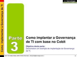 Como implementar a Governança de TI




                                                                                        Como implantar a Governança
                                                                                        de TI com base no Cobit
                                                                                        Objetivo desta parte:
                                                                                        Demonstrar um exemplo de implantação da Governança
                                                                                        de TI.

                                      GovTI V 8.0 | Rildo F Santos | 20010 © Direitos Reservados | rildo.santos@etecnologia.com.br |         70
 