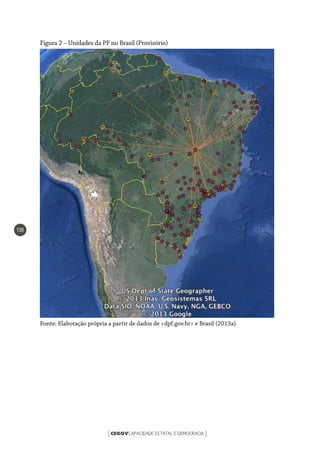 CEGOVCAPACIDADE ESTATAL E DEMOCRACIA[ ]
138
Figura 2 – Unidades da PF no Brasil (Provisório)
Fonte: Elaboração própria a partir de dados de <dpf.gov.br> e Brasil (2013a).
 