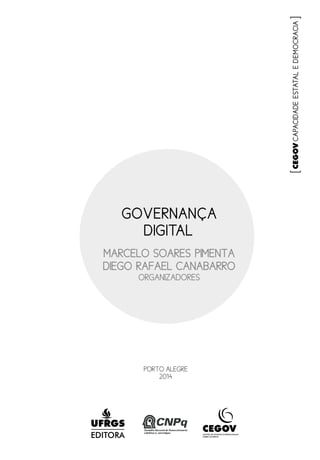 [CAPACIDADEESTATALEDEMOCRACIA]
PORTO ALEGRE
2014
EDITORA
MARCELO SOARES PIMENTA
DIEGO RAFAEL CANABARRO
ORGANIZADORES
GOVERNANÇA
DIGITAL
 