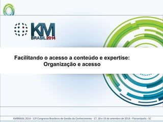 KMBRASIL 2014-12º Congresso Brasileiro de Gestão do Conhecimento -17, 18 e 19 de setembro de 2014 -Florianópolis -SC 
Facilitando o acesso a conteúdo e expertise: Organização e acesso  