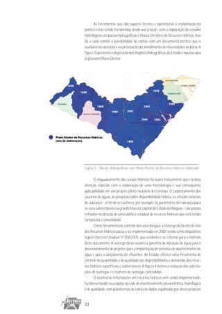 As ferramentas que dão suporte técnico e operacional à implantação da
política estão sendo fortalecidas desde sua criação, com a elaboração de estudos
hidrológicos em bacias hidrográficas e Planos Diretores de Recursos Hídricos. Isso
dá a cada comitê a possibilidade de contar com um documento técnico, que o
auxiliará nas decisões e na priorização do atendimento às necessidades da bacia. A
figura 3 apresenta a disposição das Regiões Hidrográficas do Estado e aquelas qua
já possuem Plano Diretor.




Figura 3 - Bacias Hidrográficas com Plano Diretor de Recursos Hídricos elaborado


       O enquadramento dos corpos hídricos foi outro instrumento que recebeu
atenção especial, com a elaboração de uma metodologia e sua conseqüente
aplicabilidade em um projeto piloto na bacia do Coruripe. O cadastramento dos
usuários de águas, as pesquisas sobre disponibilidade hídrica, os estudos setoriais
de cobrança - a fim de se conhecer, por exemplo, os parâmetros de cobrança para
os usos subterrâneos na grande Maceió, capital do Estado de Alagoas - são passos
trilhados na direção de uma política estadual de recursos hídricos que está sendo
fortalecida e consolidada.
       Como ferramenta de controle dos usos da água, a Outorga de Direito de Uso
dos Recursos Hídricos passa a ser implementada em 2000, tendo como dispositivo
legal o Decreto Estadual nº 006/2001, que estabelece os critérios para a emissão
deste documento. A outorga dá ao usuário a garantia da alocação de água para o
desenvolvimento de projetos, para a implantação de sistemas de abastecimento de
água e para o lançamento de efluentes. Ao Estado, oferece uma ferramenta de
controle da quantidade e da qualidade das disponibilidades e demandas dos recur-
sos hídricos superficiais e subterrâneos. A figura 4 ilustra a evolução das solicita-
ções de outorgas e o número de outorgas concedidas.
       O sistema de informações em recursos hídricos vem sendo implementado,
fundamentando seus dados na rede de monitoramento pluviométrica, hidrológica
e de qualidade, com plataformas de coleta de dados espalhadas por diversas bacias


33
 