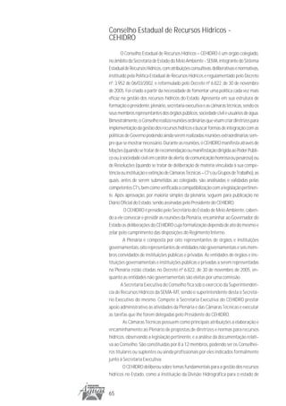 Conselho Estadual de Recursos Hídricos -
CEHIDRO
       O Conselho Estadual de Recursos Hídricos – CEHIDRO é um órgão colegiado,
no âmbito da Secretaria de Estado do Meio Ambiente - SEMA, integrante do Sistema
Estadual de Recursos Hídricos, com atribuições consultivas, deliberativas e normativas,
instituído pela Política Estadual de Recursos Hídricos e regulamentado pelo Decreto
nº. 3.952 de 06/03/2002, e reformulado pelo Decreto nº 6.822, de 30 de novembro
de 2005. Foi criado a partir da necessidade de fomentar uma política cada vez mais
eficaz na gestão dos recursos hídricos do Estado. Apresenta em sua estrutura de
formação o presidente, plenário, secretaria executiva e as câmaras técnicas, sendo os
seus membros representantes dos órgãos públicos, sociedade civil e usuários de água.
Bimestralmente, o Conselho realiza reuniões ordinárias que visam criar diretrizes para
implementação da gestão dos recursos hídricos e buscar formas de integração com as
políticas de Governo podendo ainda serem realizadas reuniões extraordinárias sem-
pre que se mostrar necessário. Durante as reuniões, o CEHIDRO manifesta através de
Moções (quando se tratar de recomendação ou manifestação dirigida ao Poder Públi-
co ou à sociedade civil em caráter de alerta, de comunicação honrosa ou pesarosa) ou
de Resoluções (quando se tratar de deliberação de matéria vinculada à sua compe-
tência ou instituição e extinção de Câmaras Técnicas – CT’s ou Grupos de Trabalho), as
quais, antes de serem submetidas ao colegiado, são analisadas e validadas pelas
competentes CT’s, bem como verificada a compatibilização com a legislação pertinen-
te. Após aprovação, por maioria simples da plenária, seguem para publicação no
Diário Oficial do Estado, sendo assinadas pelo Presidente do CEHIDRO.
         O CEHIDRO é presídio pelo Secretário do Estado de Meio Ambiente, caben-
do a ele convocar e presidir as reuniões da Plenária, encaminhar ao Governador do
Estado as deliberações do CEHIDRO cuja formalização dependa de ato do mesmo e
zelar pelo cumprimento das disposições do Regimento Interno.
        A Plenária é composta por oito representantes de órgãos e instituições
governamentais, oito representantes de entidades não governamentais e seis mem-
bros convidados de instituições públicas e privadas. As entidades de órgãos e ins-
tituições governamentais e instituições públicas e privadas a serem representadas
na Plenária estão citadas no Decreto nº 6.822, de 30 de novembro de 2005, en-
quanto as entidades não governamentais são eleitas por uma comissão.
       A Secretaria Executiva do Conselho fica sob o exercício da Superintendên-
cia de Recursos Hídricos da SEMA-MT, sendo o superintendente desta o Secretá-
rio Executivo do mesmo. Compete à Secretaria Executiva do CEHIDRO prestar
apoio administrativo às atividades da Plenária e das Câmaras Técnicas e executar
as tarefas que lhe forem delegadas pelo Presidente do CEHIDRO.
        As Câmaras Técnicas possuem como principais atribuições a elaboração e
encaminhamento ao Plenário de propostas de diretrizes e normas para recursos
hídricos, observando a legislação pertinente, e a análise da documentação relati-
va ao Conselho. São constituídas por 8 a 12 membros, podendo ser os Conselhei-
ros titulares ou suplentes ou ainda profissionais por eles indicados formalmente
junto à Secretaria Executiva.
        O CEHIDRO deliberou sobre temas fundamentais para a gestão dos recursos
hídricos no Estado, como a instituição da Divisão Hidrográfica para o estado de


65
 