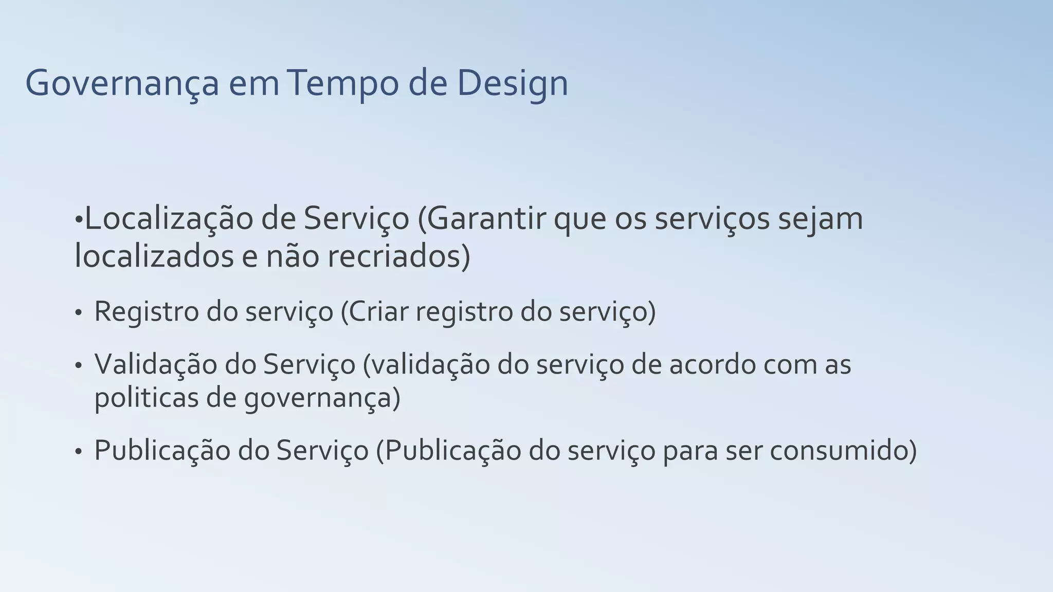 Governança emTempo de Design
•Localização de Serviço (Garantir que os serviços sejam
localizados e não recriados)
• Registro do serviço (Criar registro do serviço)
• Validação do Serviço (validação do serviço de acordo com as
politicas de governança)
• Publicação do Serviço (Publicação do serviço para ser consumido)
 