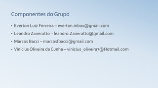 Componentes do Grupo
• Everton Luiz Ferreira – everton.inbox@gmail.com
• Leandro Zaneratto – leandro.Zaneratto@gmail.com
• Marcos Bacci – marcosfbacci@gmail.com
• Vinicius Oliveira da Cunha – vinicius_oliveira7@Hotmail.com
 