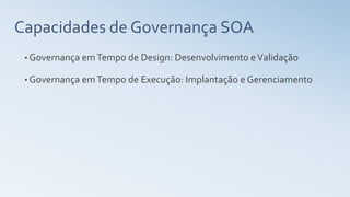 Capacidades de Governança SOA
• Governança emTempo de Design: Desenvolvimento eValidação
• Governança emTempo de Execução: Implantação e Gerenciamento
 